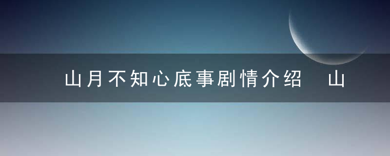 山月不知心底事剧情介绍 山月不知心底事讲了什么